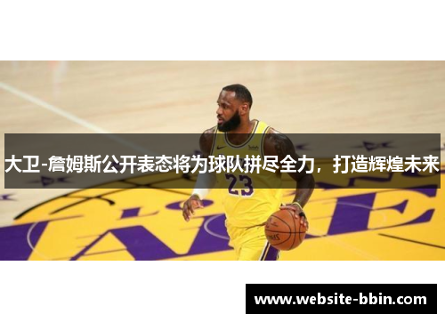 大卫-詹姆斯公开表态将为球队拼尽全力，打造辉煌未来