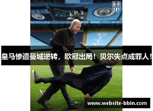 皇马惨遭曼城逆转，欧冠出局！贝尔失点成罪人！