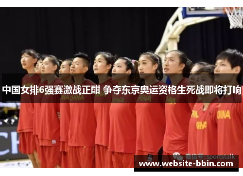 中国女排6强赛激战正酣 争夺东京奥运资格生死战即将打响