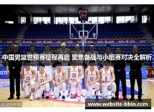 中国男篮世预赛征程再启 聚焦备战与小组赛对决全解析