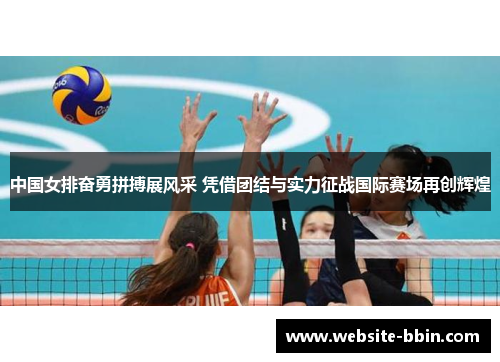中国女排奋勇拼搏展风采 凭借团结与实力征战国际赛场再创辉煌