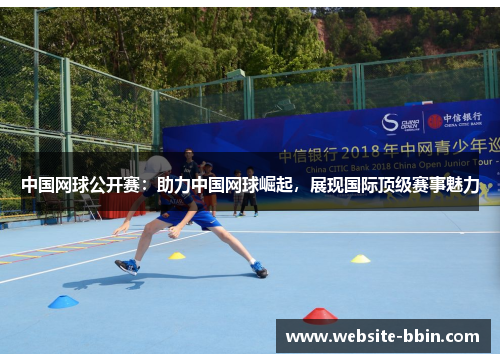 中国网球公开赛：助力中国网球崛起，展现国际顶级赛事魅力