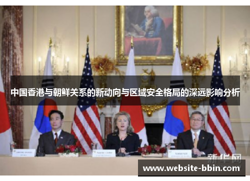 中国香港与朝鲜关系的新动向与区域安全格局的深远影响分析