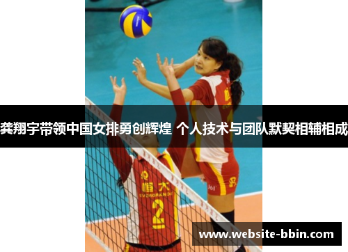 龚翔宇带领中国女排勇创辉煌 个人技术与团队默契相辅相成